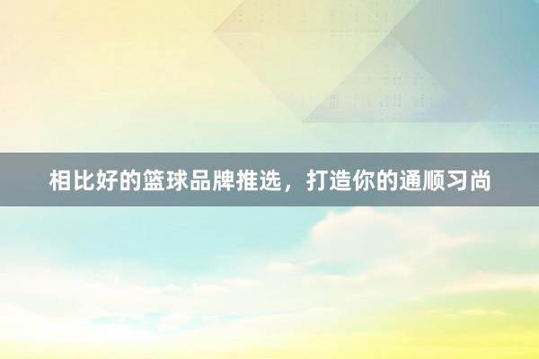 相比好的篮球品牌推选，打造你的通顺习尚